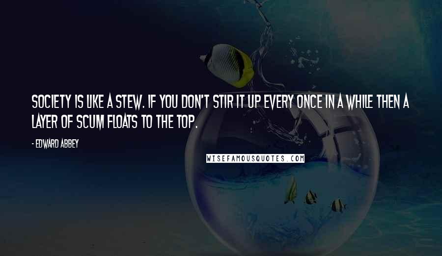 Edward Abbey Quotes: Society is like a stew. If you don't stir it up every once in a while then a layer of scum floats to the top.