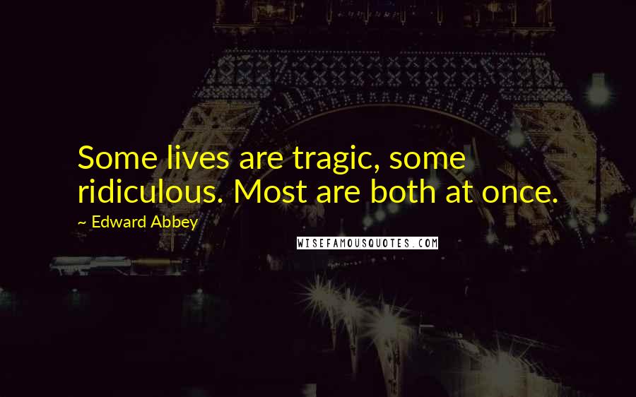 Edward Abbey Quotes: Some lives are tragic, some ridiculous. Most are both at once.