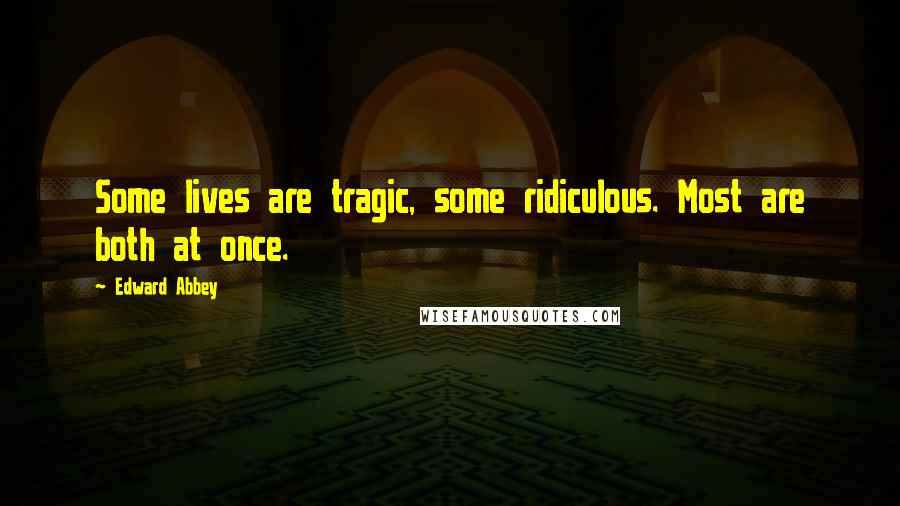 Edward Abbey Quotes: Some lives are tragic, some ridiculous. Most are both at once.