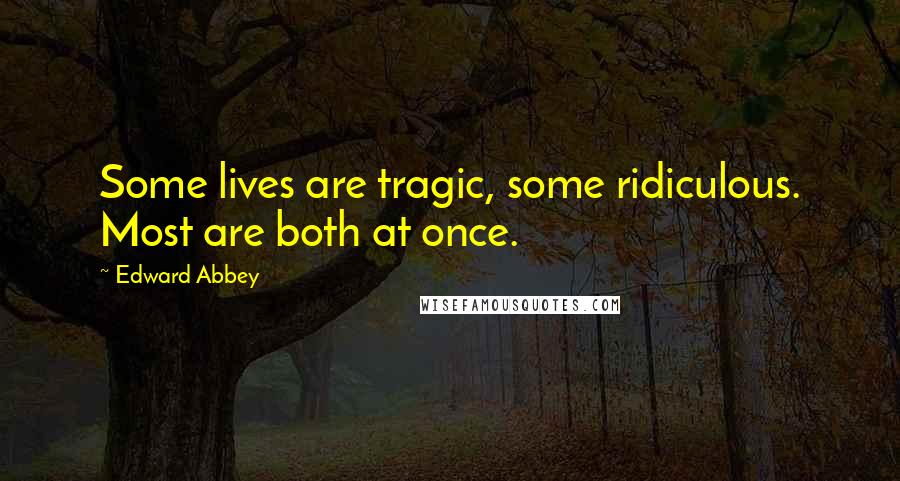 Edward Abbey Quotes: Some lives are tragic, some ridiculous. Most are both at once.