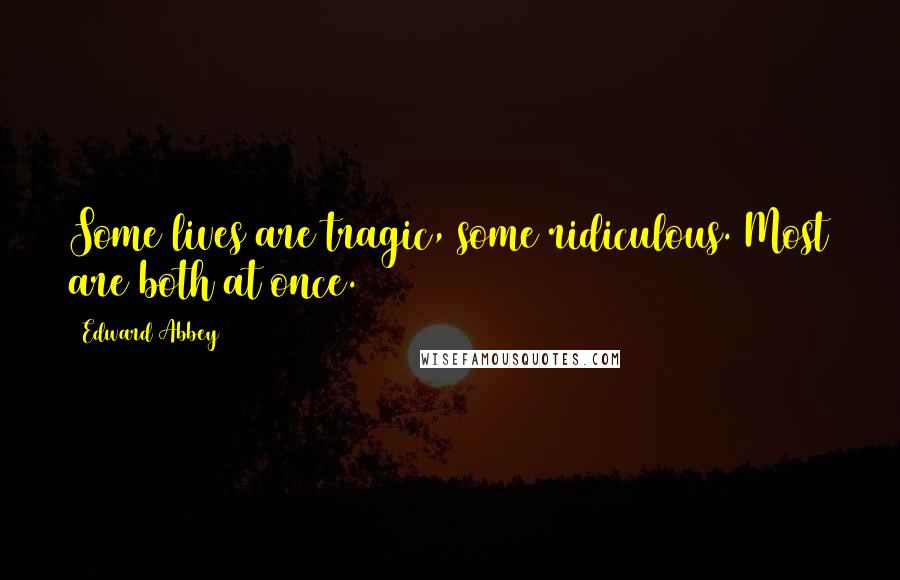 Edward Abbey Quotes: Some lives are tragic, some ridiculous. Most are both at once.