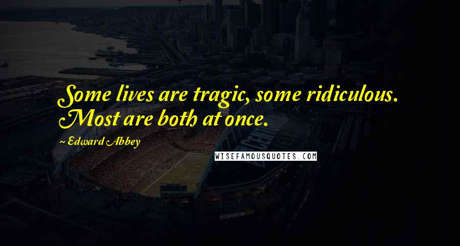 Edward Abbey Quotes: Some lives are tragic, some ridiculous. Most are both at once.