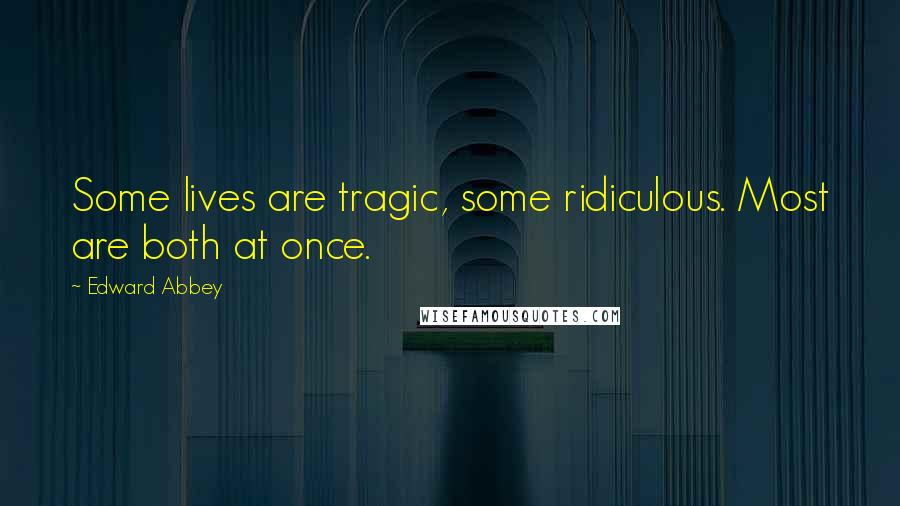 Edward Abbey Quotes: Some lives are tragic, some ridiculous. Most are both at once.
