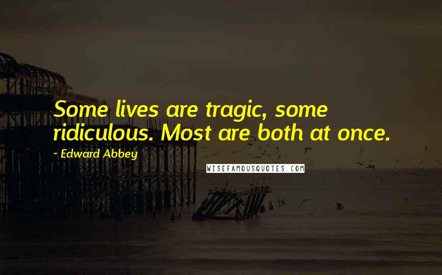 Edward Abbey Quotes: Some lives are tragic, some ridiculous. Most are both at once.