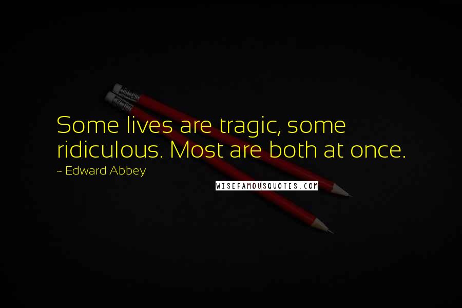 Edward Abbey Quotes: Some lives are tragic, some ridiculous. Most are both at once.