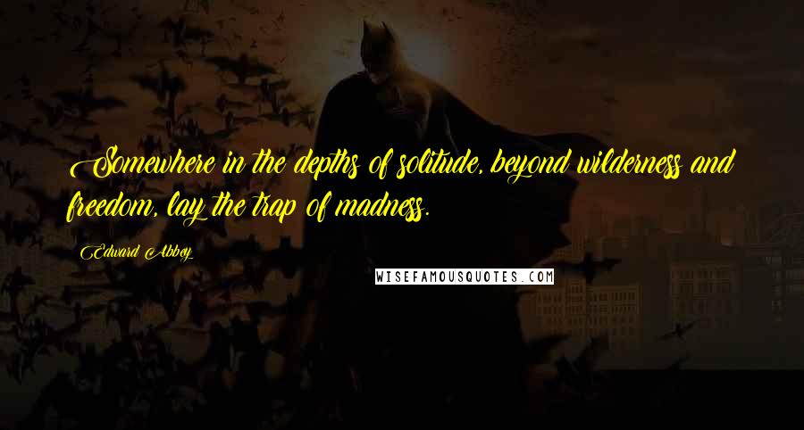 Edward Abbey Quotes: Somewhere in the depths of solitude, beyond wilderness and freedom, lay the trap of madness.