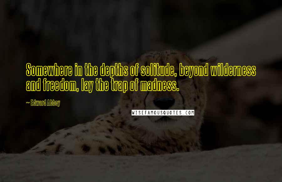 Edward Abbey Quotes: Somewhere in the depths of solitude, beyond wilderness and freedom, lay the trap of madness.