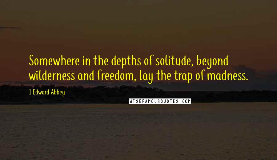 Edward Abbey Quotes: Somewhere in the depths of solitude, beyond wilderness and freedom, lay the trap of madness.