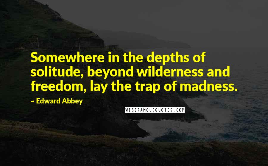 Edward Abbey Quotes: Somewhere in the depths of solitude, beyond wilderness and freedom, lay the trap of madness.