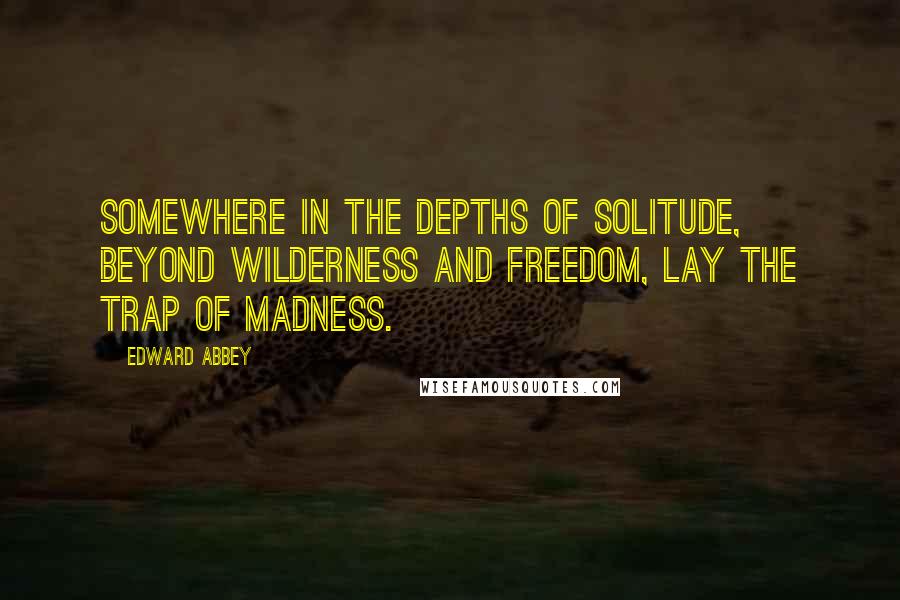 Edward Abbey Quotes: Somewhere in the depths of solitude, beyond wilderness and freedom, lay the trap of madness.