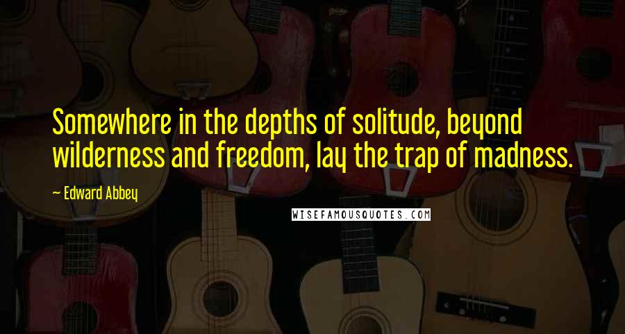 Edward Abbey Quotes: Somewhere in the depths of solitude, beyond wilderness and freedom, lay the trap of madness.