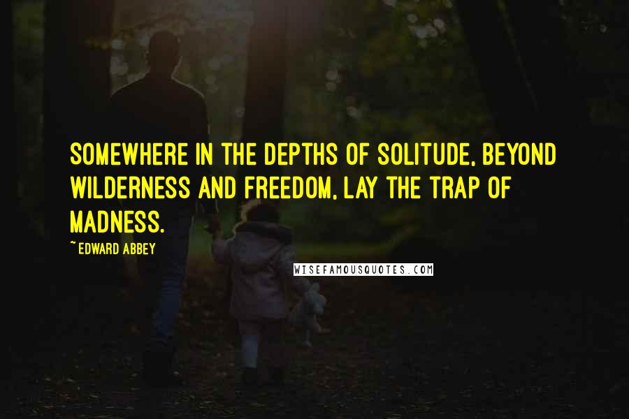 Edward Abbey Quotes: Somewhere in the depths of solitude, beyond wilderness and freedom, lay the trap of madness.