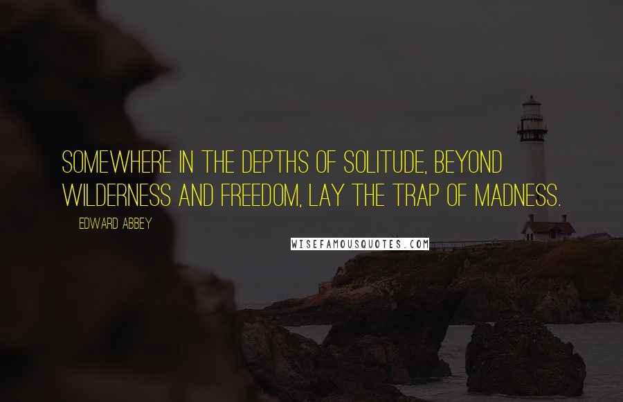 Edward Abbey Quotes: Somewhere in the depths of solitude, beyond wilderness and freedom, lay the trap of madness.