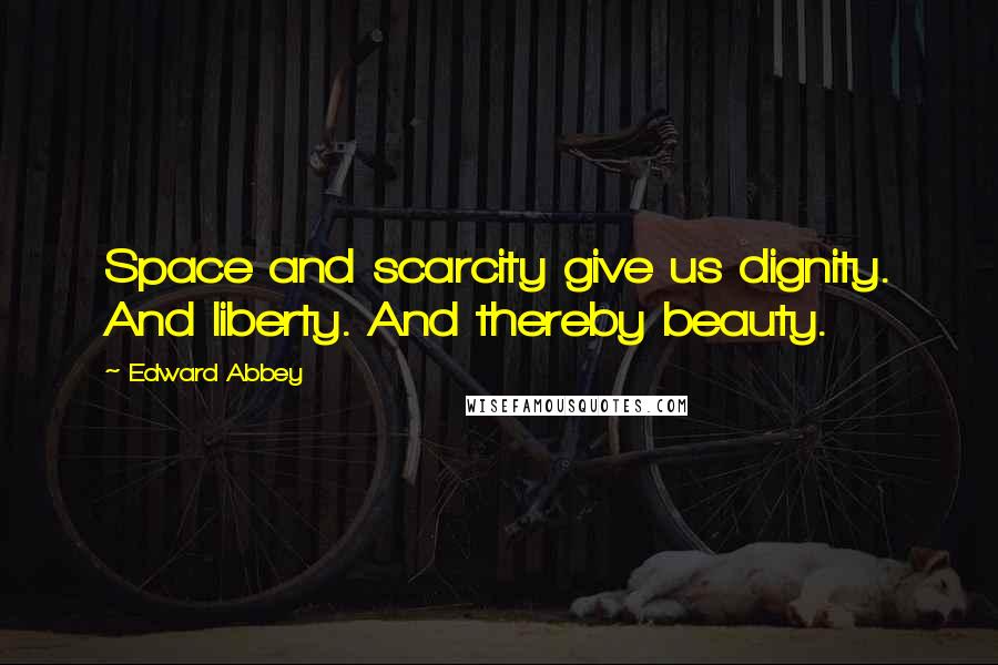 Edward Abbey Quotes: Space and scarcity give us dignity. And liberty. And thereby beauty.