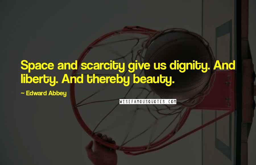 Edward Abbey Quotes: Space and scarcity give us dignity. And liberty. And thereby beauty.