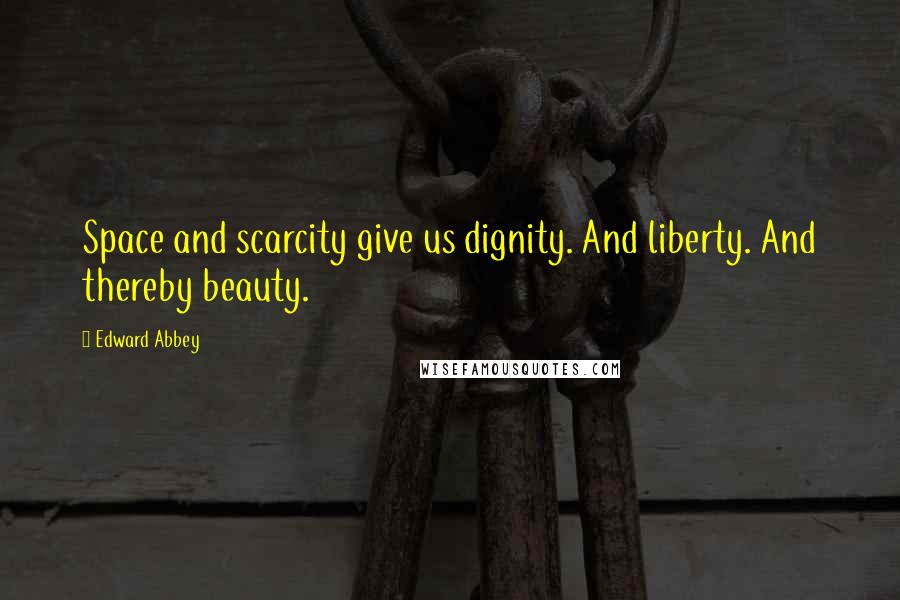 Edward Abbey Quotes: Space and scarcity give us dignity. And liberty. And thereby beauty.