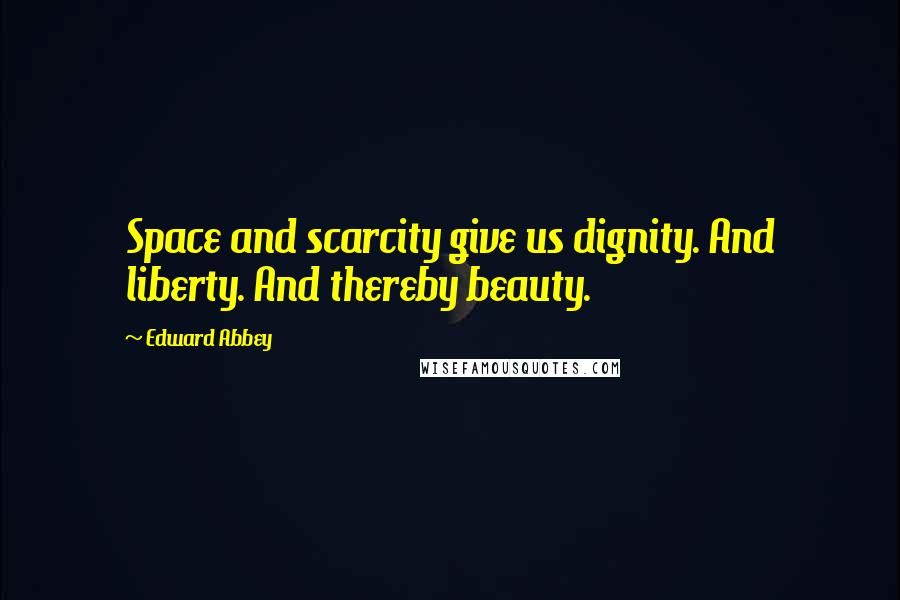 Edward Abbey Quotes: Space and scarcity give us dignity. And liberty. And thereby beauty.