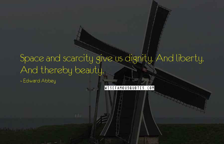 Edward Abbey Quotes: Space and scarcity give us dignity. And liberty. And thereby beauty.