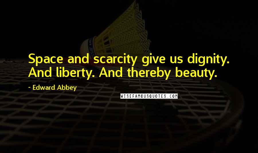 Edward Abbey Quotes: Space and scarcity give us dignity. And liberty. And thereby beauty.