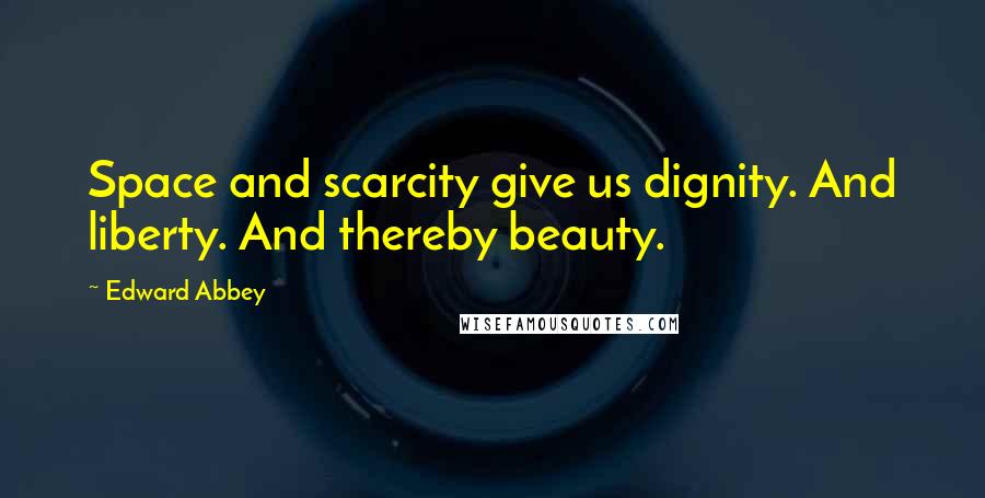 Edward Abbey Quotes: Space and scarcity give us dignity. And liberty. And thereby beauty.