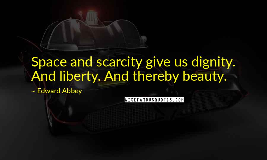 Edward Abbey Quotes: Space and scarcity give us dignity. And liberty. And thereby beauty.