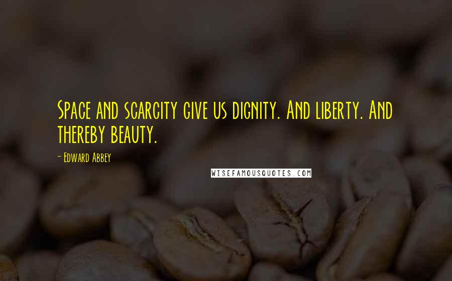 Edward Abbey Quotes: Space and scarcity give us dignity. And liberty. And thereby beauty.