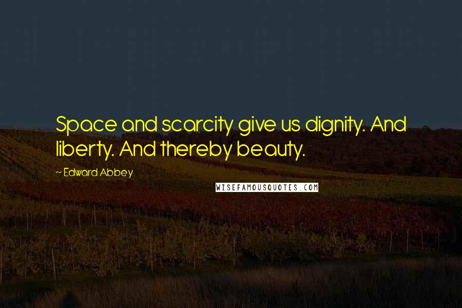 Edward Abbey Quotes: Space and scarcity give us dignity. And liberty. And thereby beauty.