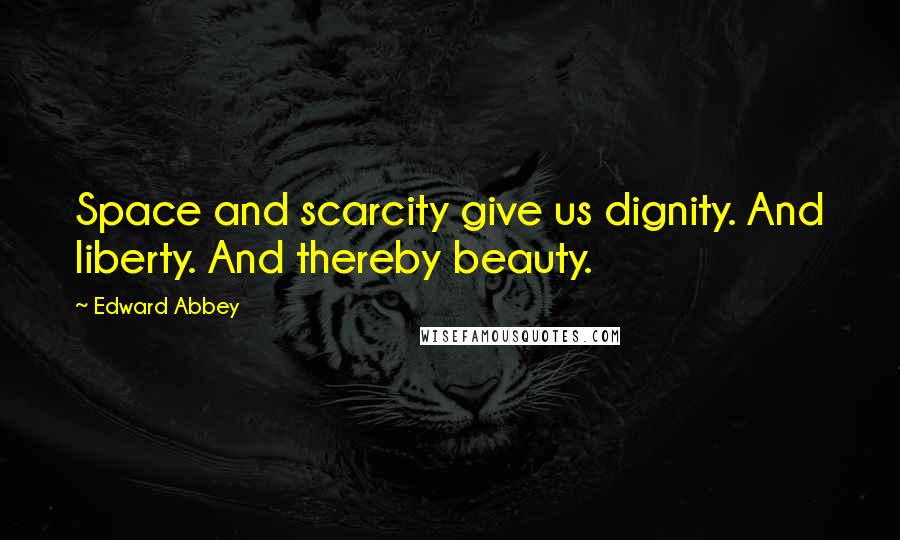 Edward Abbey Quotes: Space and scarcity give us dignity. And liberty. And thereby beauty.