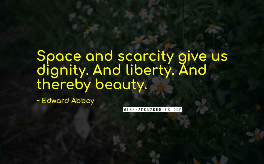 Edward Abbey Quotes: Space and scarcity give us dignity. And liberty. And thereby beauty.