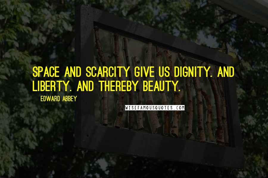 Edward Abbey Quotes: Space and scarcity give us dignity. And liberty. And thereby beauty.