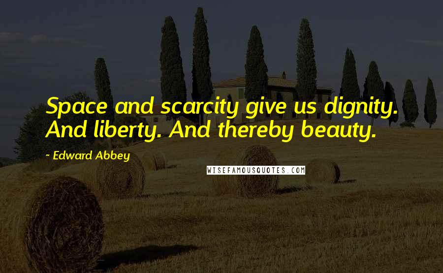 Edward Abbey Quotes: Space and scarcity give us dignity. And liberty. And thereby beauty.