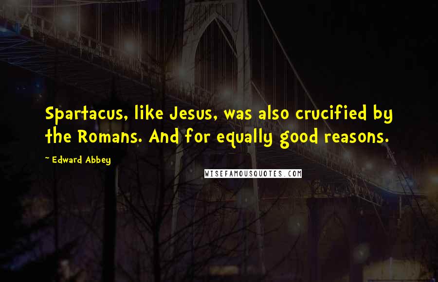 Edward Abbey Quotes: Spartacus, like Jesus, was also crucified by the Romans. And for equally good reasons.