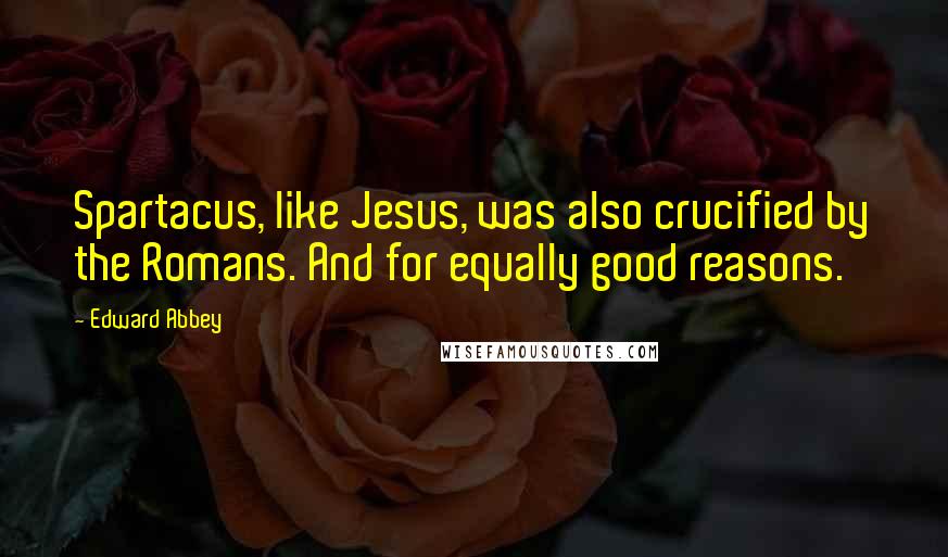 Edward Abbey Quotes: Spartacus, like Jesus, was also crucified by the Romans. And for equally good reasons.