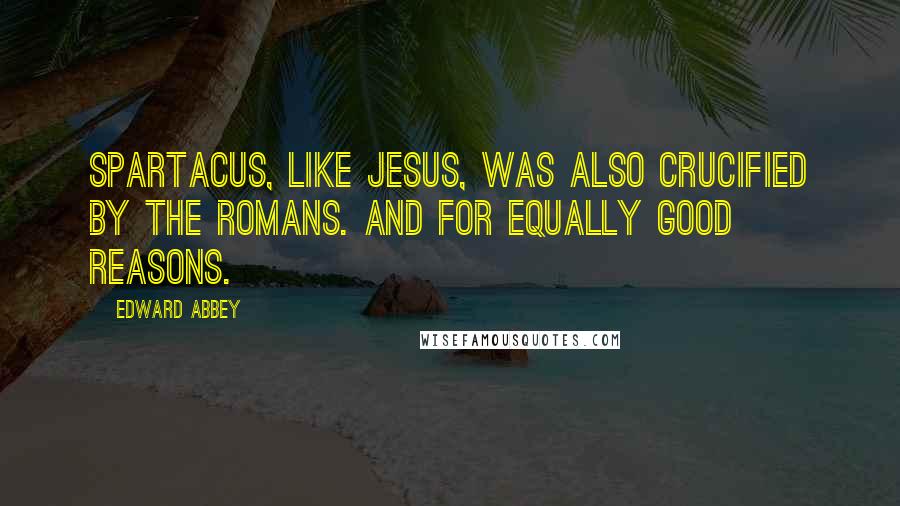 Edward Abbey Quotes: Spartacus, like Jesus, was also crucified by the Romans. And for equally good reasons.