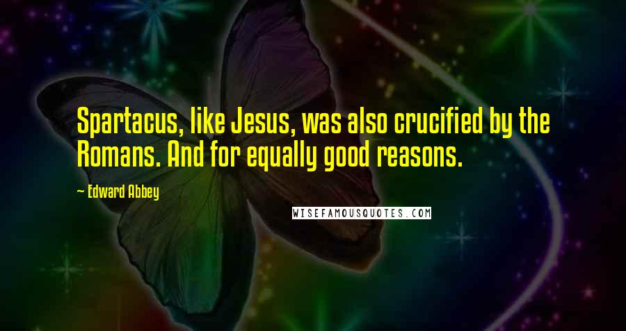 Edward Abbey Quotes: Spartacus, like Jesus, was also crucified by the Romans. And for equally good reasons.