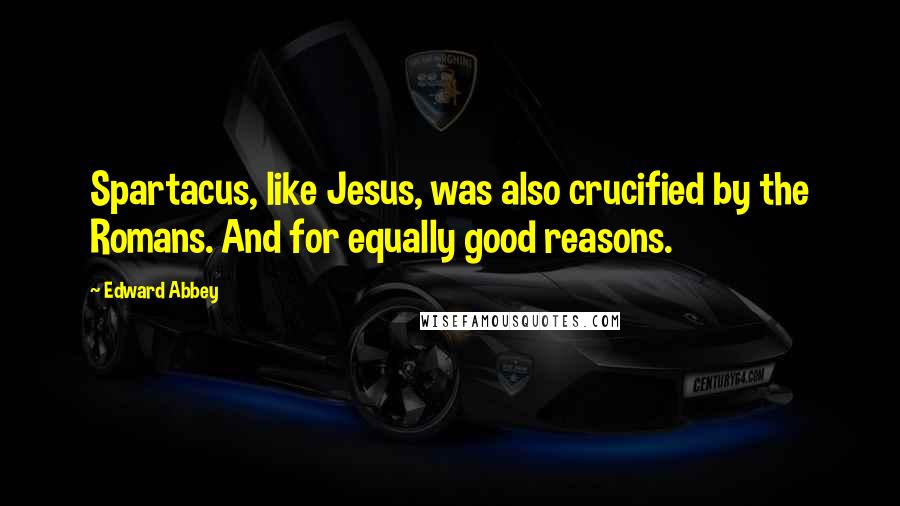 Edward Abbey Quotes: Spartacus, like Jesus, was also crucified by the Romans. And for equally good reasons.