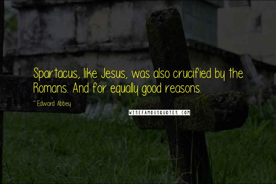 Edward Abbey Quotes: Spartacus, like Jesus, was also crucified by the Romans. And for equally good reasons.