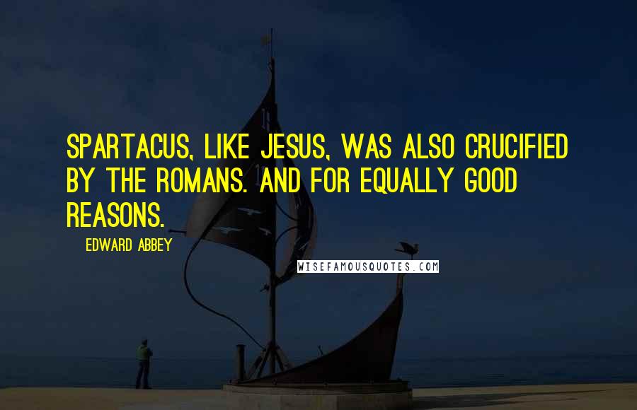 Edward Abbey Quotes: Spartacus, like Jesus, was also crucified by the Romans. And for equally good reasons.