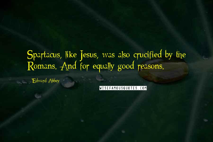 Edward Abbey Quotes: Spartacus, like Jesus, was also crucified by the Romans. And for equally good reasons.