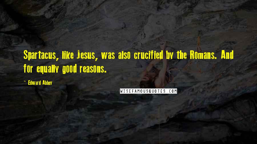 Edward Abbey Quotes: Spartacus, like Jesus, was also crucified by the Romans. And for equally good reasons.