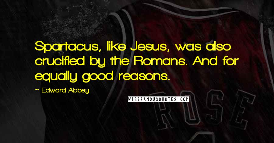 Edward Abbey Quotes: Spartacus, like Jesus, was also crucified by the Romans. And for equally good reasons.