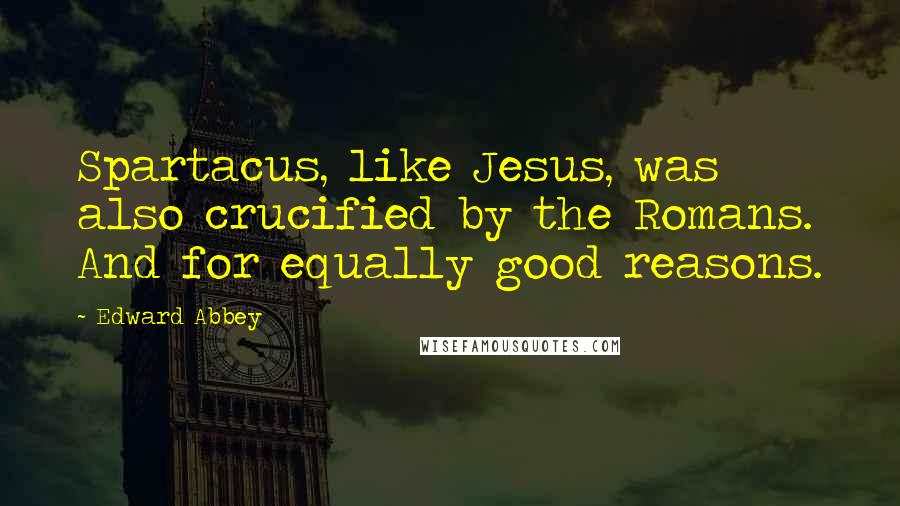 Edward Abbey Quotes: Spartacus, like Jesus, was also crucified by the Romans. And for equally good reasons.