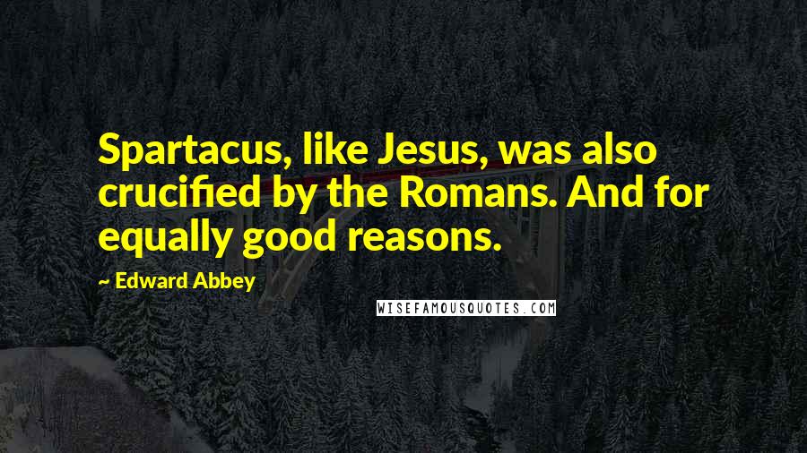 Edward Abbey Quotes: Spartacus, like Jesus, was also crucified by the Romans. And for equally good reasons.