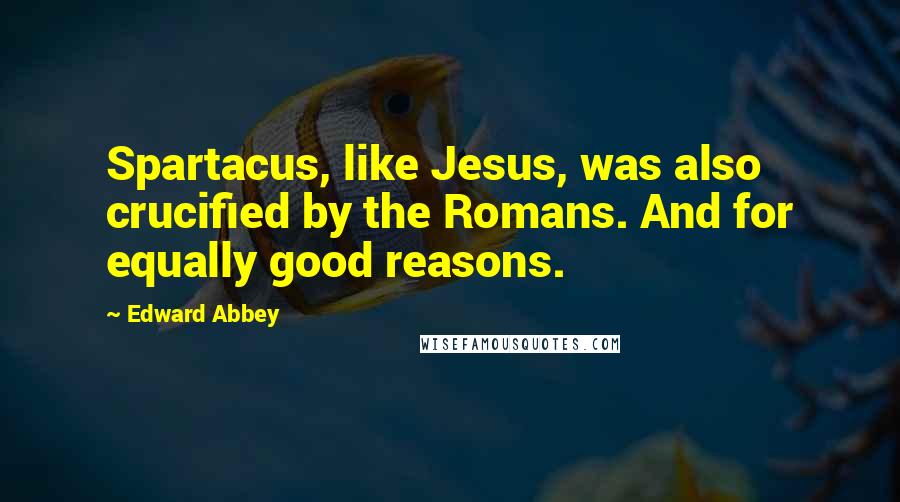 Edward Abbey Quotes: Spartacus, like Jesus, was also crucified by the Romans. And for equally good reasons.