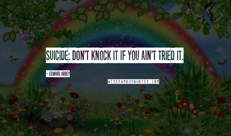 Edward Abbey Quotes: Suicide: Don't knock it if you ain't tried it.