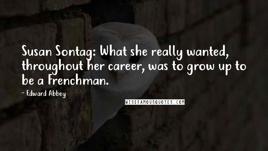 Edward Abbey Quotes: Susan Sontag: What she really wanted, throughout her career, was to grow up to be a Frenchman.