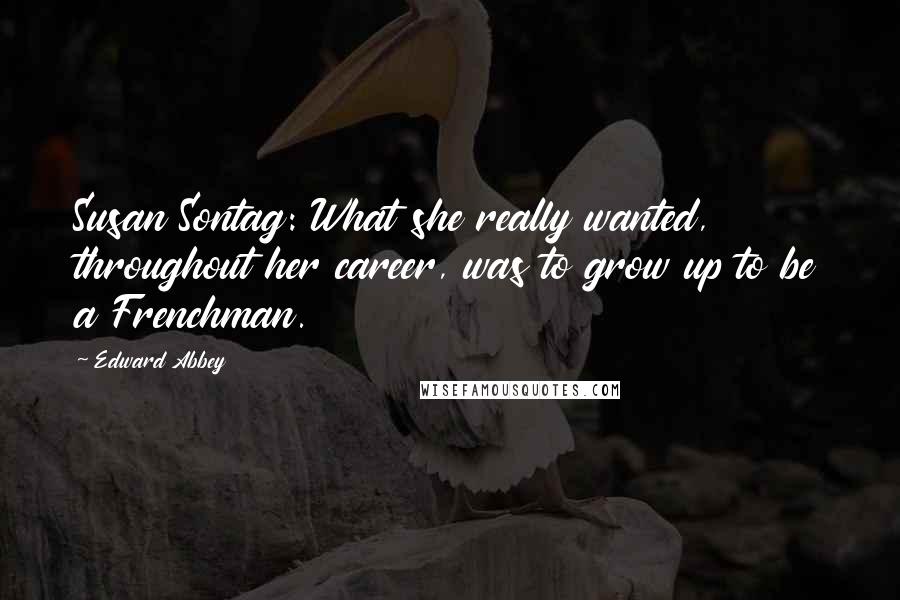 Edward Abbey Quotes: Susan Sontag: What she really wanted, throughout her career, was to grow up to be a Frenchman.