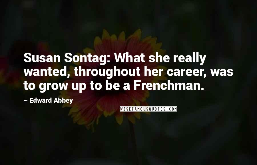 Edward Abbey Quotes: Susan Sontag: What she really wanted, throughout her career, was to grow up to be a Frenchman.