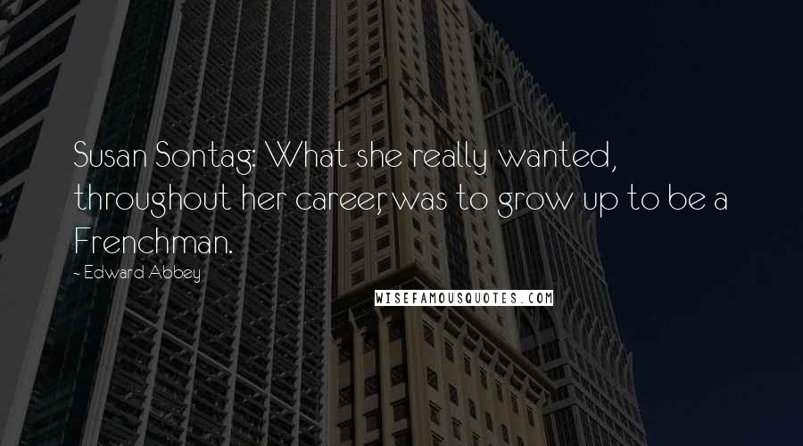 Edward Abbey Quotes: Susan Sontag: What she really wanted, throughout her career, was to grow up to be a Frenchman.