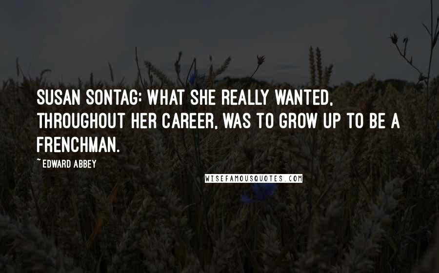 Edward Abbey Quotes: Susan Sontag: What she really wanted, throughout her career, was to grow up to be a Frenchman.